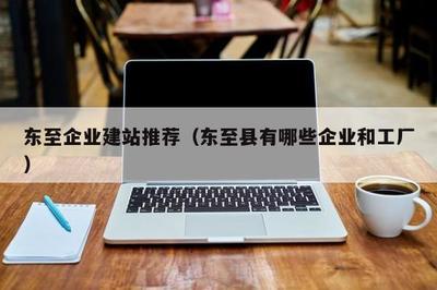 東至企業(yè)建站推薦(東至縣有哪些企業(yè)和工廠)